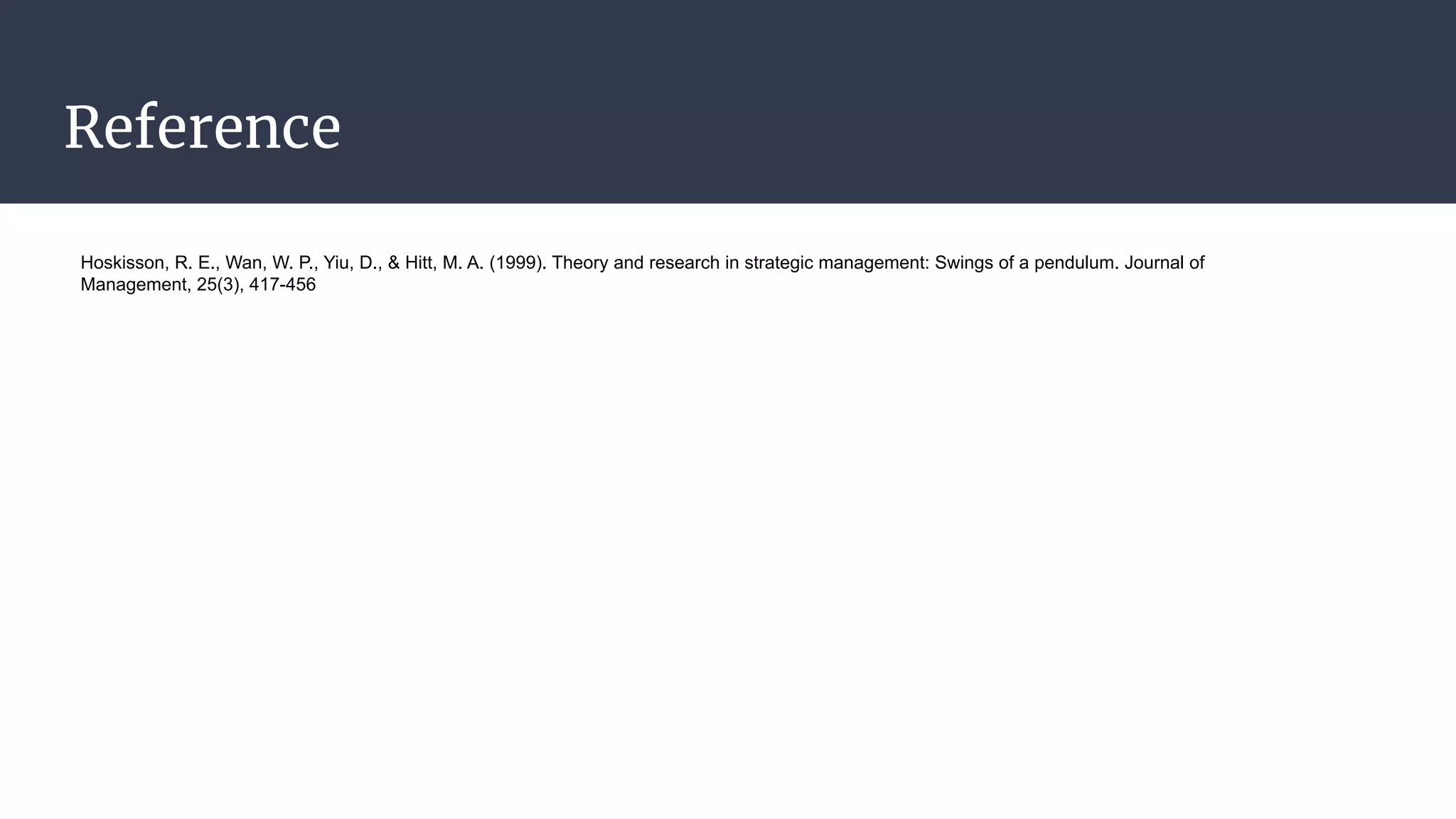 Reference
Hoskisson, R. E., Wan, W. P., Yiu, D., & Hitt, M. A. (1999). Theory and research in strategic management: Swings of a pendulum. Journal of
Management, 25(3), 417-456
 