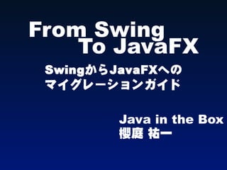 From Swing
    To JavaFX
 SwingからJavaFXへの
 マイグレーションガイド

         Java in the Box
         櫻庭 祐一
 