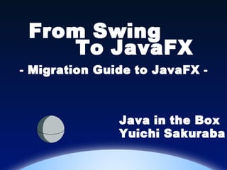 From Swing
    To JavaFX
- Migration Guide to JavaFX -



               Java in the Box
               Yuichi Sakuraba
 