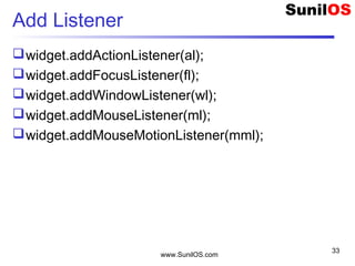 www.SunilOS.com
33
Add Listener
widget.addActionListener(al);
widget.addFocusListener(fl);
widget.addWindowListener(wl);
widget.addMouseListener(ml);
widget.addMouseMotionListener(mml);
 