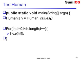 www.SunilOS.com
48
TestHuman
public static void main(String[] args) {
Human[] h = Human.values();
For(int i=0;i<h.length;i++){
o S.o.p(h[i]);
}
 