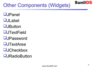 www.SunilOS.com
7
Other Components (Widgets)
JPanel
JLabel
JButton
JTextField
JPassword
JTextArea
JCheckbox
JRadioButton
 