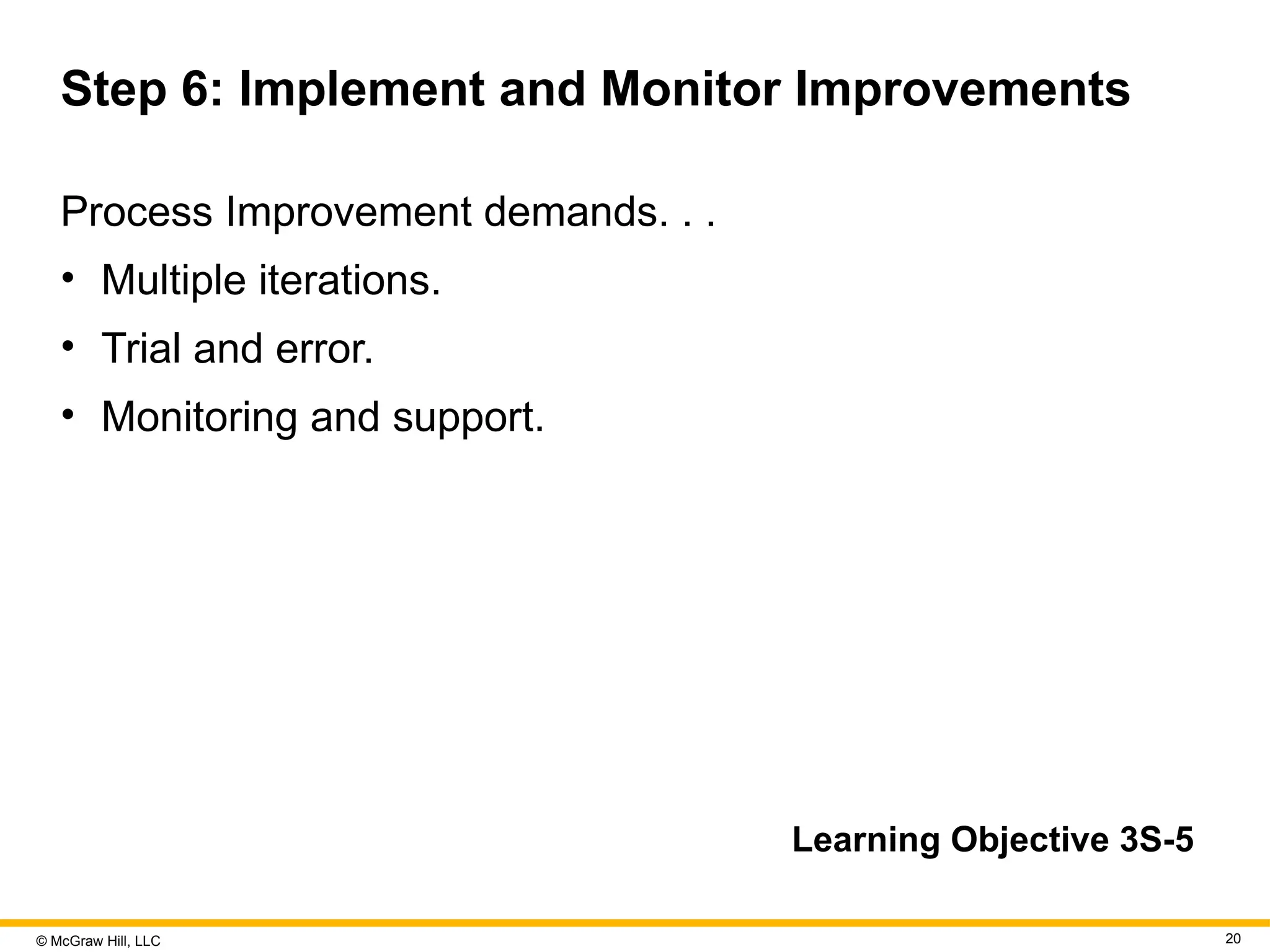 © McGraw Hill, LLC 20
Step 6: Implement and Monitor Improvements
Process Improvement demands. . .
• Multiple iterations.
• Trial and error.
• Monitoring and support.
Learning Objective 3S-5
 