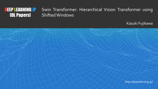 1
DEEP LEARNING JP
[DL Papers]
http://deeplearning.jp/
Swin Transformer: Hierarchical Vision Transformer using
ShiftedWindows
Kazuki Fujikawa
 
