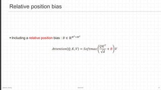 Jaemin Jeong Seminar 10
 Including a relative position bias : 𝐵 ∈ ℝ𝑀2×𝑀2
𝐴𝑡𝑡𝑒𝑛𝑡𝑖𝑜𝑛 𝑄, 𝐾, 𝑉 = 𝑆𝑜𝑓𝑡𝑚𝑎𝑥
𝑄𝐾𝑇
𝑑
+ 𝐵 𝑉
Relative position bias
 