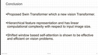 Jaemin Jeong Seminar 16
Proposed Swin Transformer which a new vision Transformer.
Hierarchical feature representation and has linear
computational complexity with respect to input image size.
Shifted window based self-attention is shown to be effective
and efficient on vision problems.
Conclusion
 