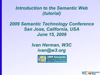 1




  Introduction to the Semantic Web
              (tutorial)

2009 Semantic Technology Conference
      San Jose, California, USA
           June 15, 2009

         Ivan Herman, W3C
            ivan@w3.org
 