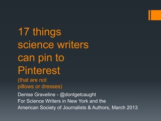 17 things
science writers
can pin to
Pinterest
(that are not
pillows or dresses)
Denise Graveline - @dontgetcaught
For Science Writers in New York and the
American Society of Journalists & Authors, March 2013
 