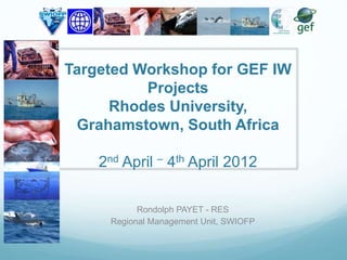Targeted Workshop for GEF IW 
Projects 
Rhodes University, 
Grahamstown, South Africa 
2nd April – 4th April 2012 
Rondolph PAYET - RES 
Regional Management Unit, SWIOFP 
 