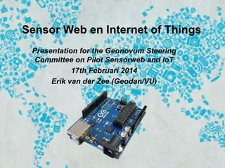 Sensor Web en Internet of Things
Presentation for the Geonovum Steering
Committee on Pilot Sensorweb and IoT
17th Februari 2014
Erik van der Zee (Geodan/VU)

 