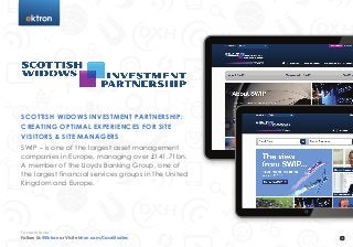 t
Scottish Widows Investment Partnership:
Creating Optimal Experiences for Site
Visitors & Site Managers
SWIP – is one of the largest asset management
companies in Europe, managing over £141.71bn.
A member of the Lloyds Banking Group, one of
the largest financial services groups in the United
Kingdom and Europe.
Follow Us @Ektron or Visit ektron.com/CaseStudies
To Learn More
 