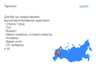Таргетинг

SWIPE

С

Для Вас мы предоставляем
высокотаргетированную аудиторию:
- Страна, Город
- Пол
- Возраст
- Марка телефона, сотовый оператор
- Интересы
- Время суток
- ОС телефона
и тд.

 