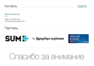 Контакты

SWIPE

Никита Зимарьков
CEO

Mobile: +7 (911) 099-94-61
M a i l: nikitazimarkov@gmaul.com T

Партнеры

R

mtriaAmia

Спасибо за внимание

 