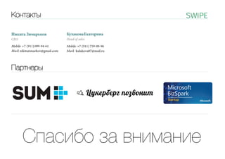 SWIPE

Контакты
Никита Зимарьков

Кулакова Екатерина

Mobile: +7 (911) 099-94-61
M a i l: nikitazimarkov@gmail.com T

Mobile: +7 (911) 759-09-96
M a i l: kulakova07@mail.ru

CEO

Head of sales

Партнеры

R

mtriaAmia

Спасибо за внимание

 