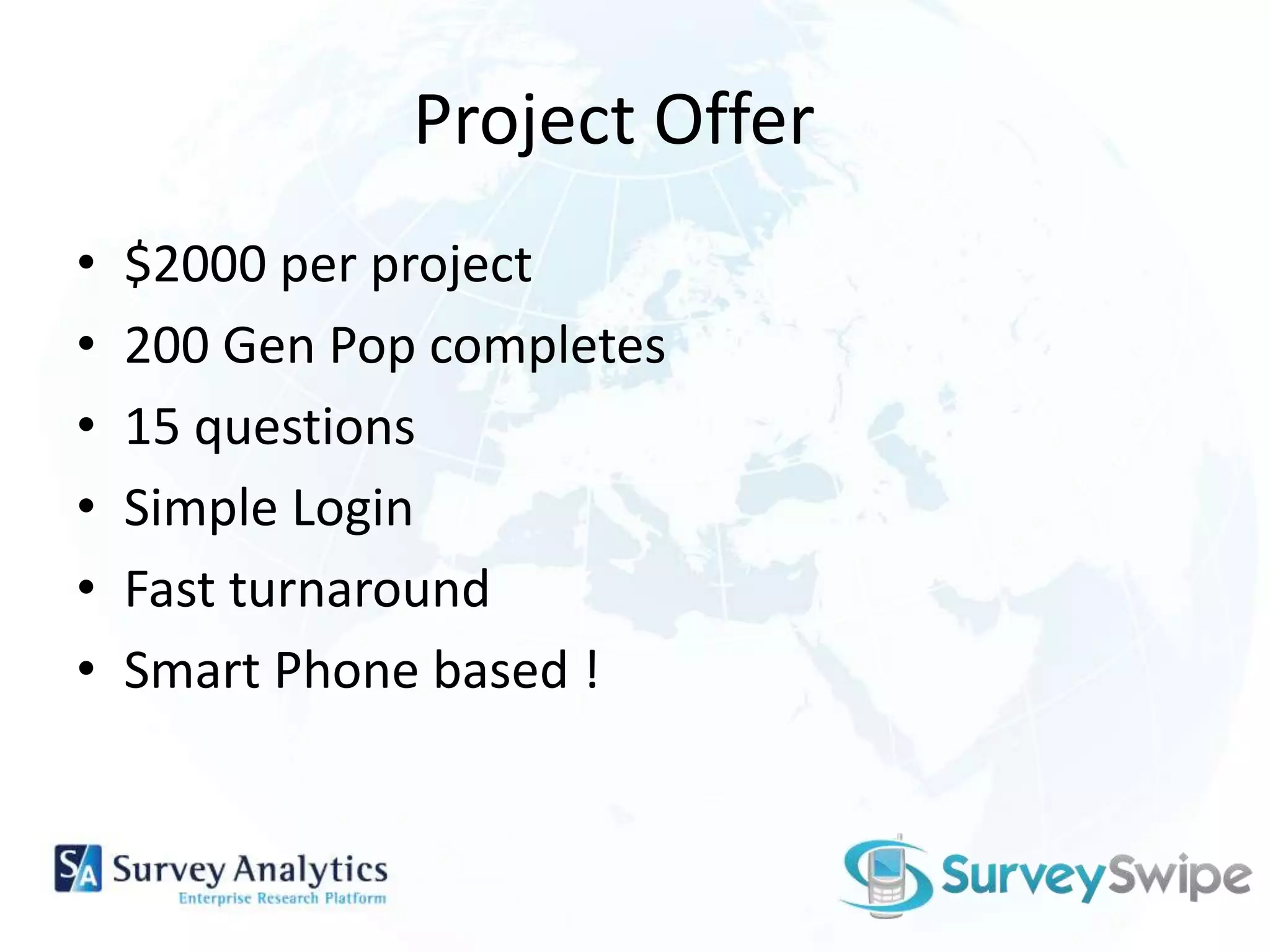 Project Offer $2000 per project200 Gen Pop completes15 questionsSimple LoginFast turnaroundSmart Phone based !