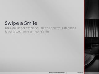 Swipe a Smile
For a dollar per swipe, you decide how your donation
is going to change someone’s life.




                                Nicole Finneran/Swipe a Smile   11/5/2012
 