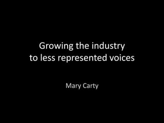 Growing the industry
to less represented voices
Mary Carty
 