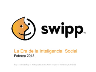 La Era de la Inteligencia Social
Febrero 2013

Swipp is a trademark of Swipp Inc. The Swipp UI, Data Structure, Platform and System are Patent Pending, No. 61/724,229
 