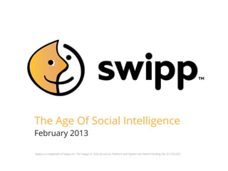 The Age Of Social Intelligence
February 2013

Swipp is a trademark of Swipp Inc. The Swipp UI, Data Structure, Platform and System are Patent Pending, No. 61/724,229
 