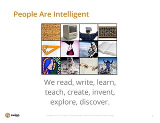 People Are Intelligent




        We read, write, learn,
        teach, create, invent,
          explore, discover.
         Copyright © 2011-2013 Swipp Inc. All rights reserved. Proprietary and Conﬁdential. Patent Pending.   4
 