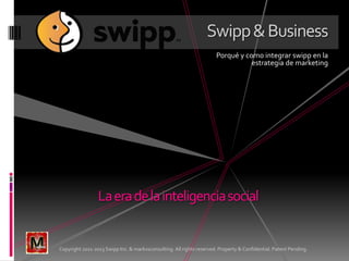 Swipp&Business
Porqué y como integrar swipp en la
estrategia de marketing
Laeradelainteligenciasocial
Copyright 2011-2013 Swipp Inc. & markxsconsulting. All rights reserved. Property & Confidential. Patent Pending.
 