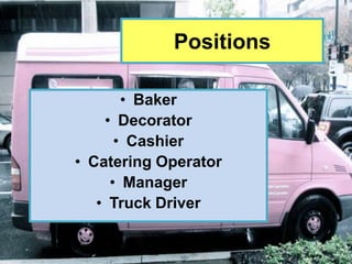 Positions

       • Baker
    • Decorator
      • Cashier
• Catering Operator
     • Manager
   • Truck Driver
 