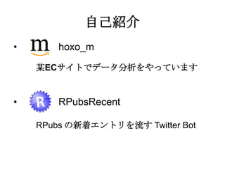 自己紹介
• hoxo_m
某ECサイトでデータ分析をやっています
• RPubsRecent
RPubs の新着エントリを流す Twitter Bot
 