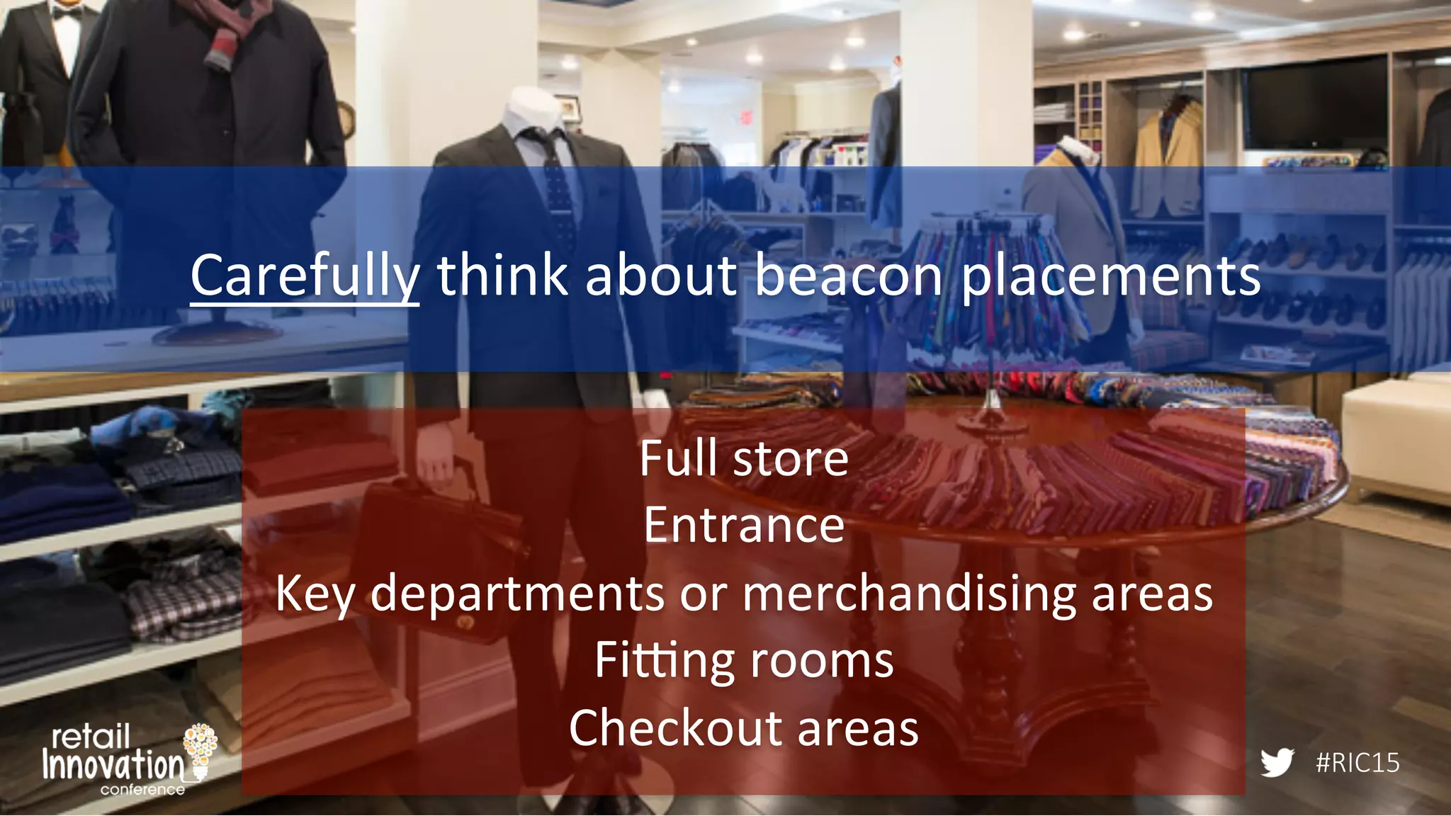 #RIC15
Carefully	
  think	
  about	
  beacon	
  placements	
  
Full	
  store	
  
Entrance	
  
Key	
  departments	
  or	
  merchandising	
  areas	
  
Fifng	
  rooms	
  
Checkout	
  areas	
  
	
   #RIC15
 