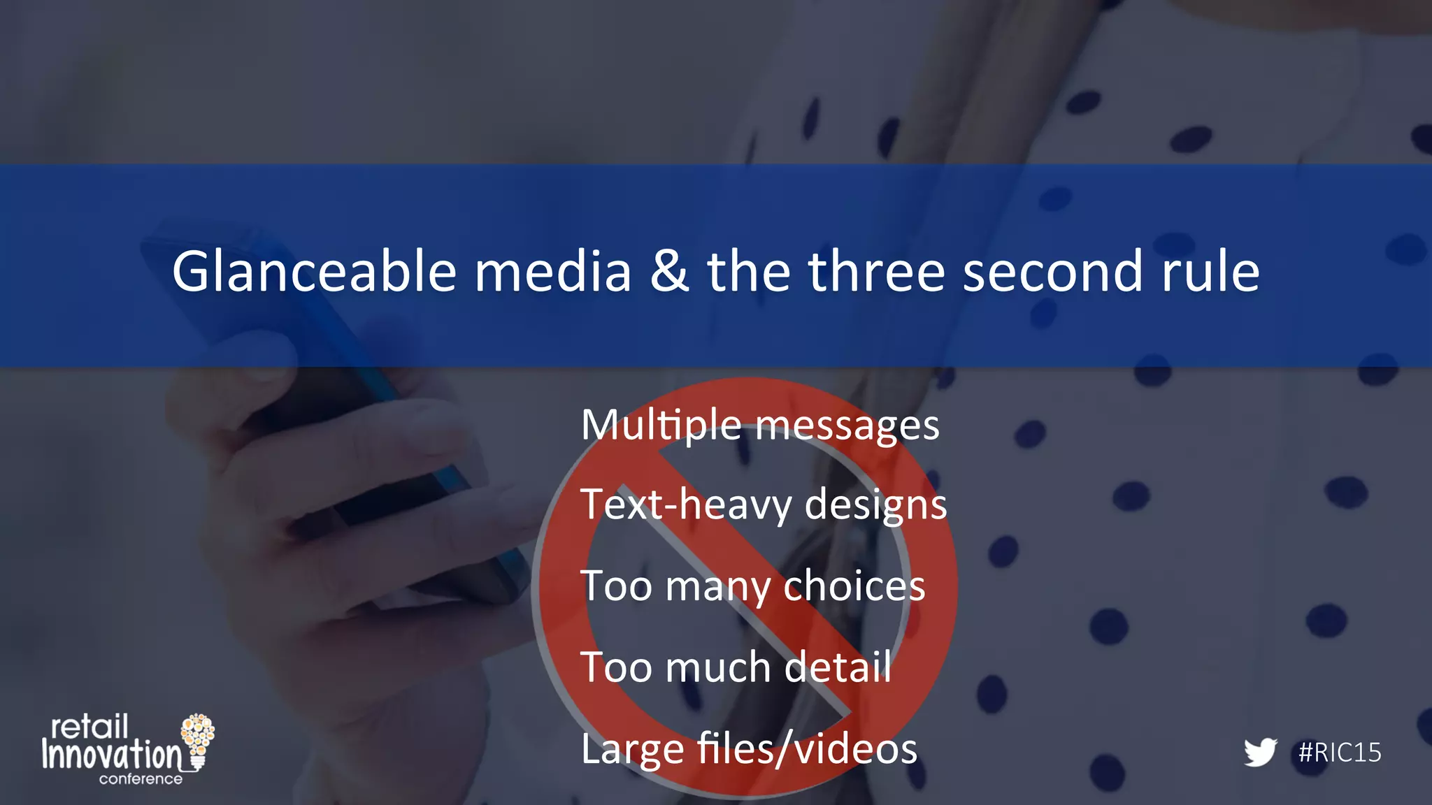 #RIC15
Mul/ple	
  messages	
  
Text-­‐heavy	
  designs	
  
Too	
  many	
  choices	
  
Too	
  much	
  detail	
  
Large	
  ﬁles/videos	
  
Glanceable	
  media	
  &	
  the	
  three	
  second	
  rule	
  
#RIC15
 