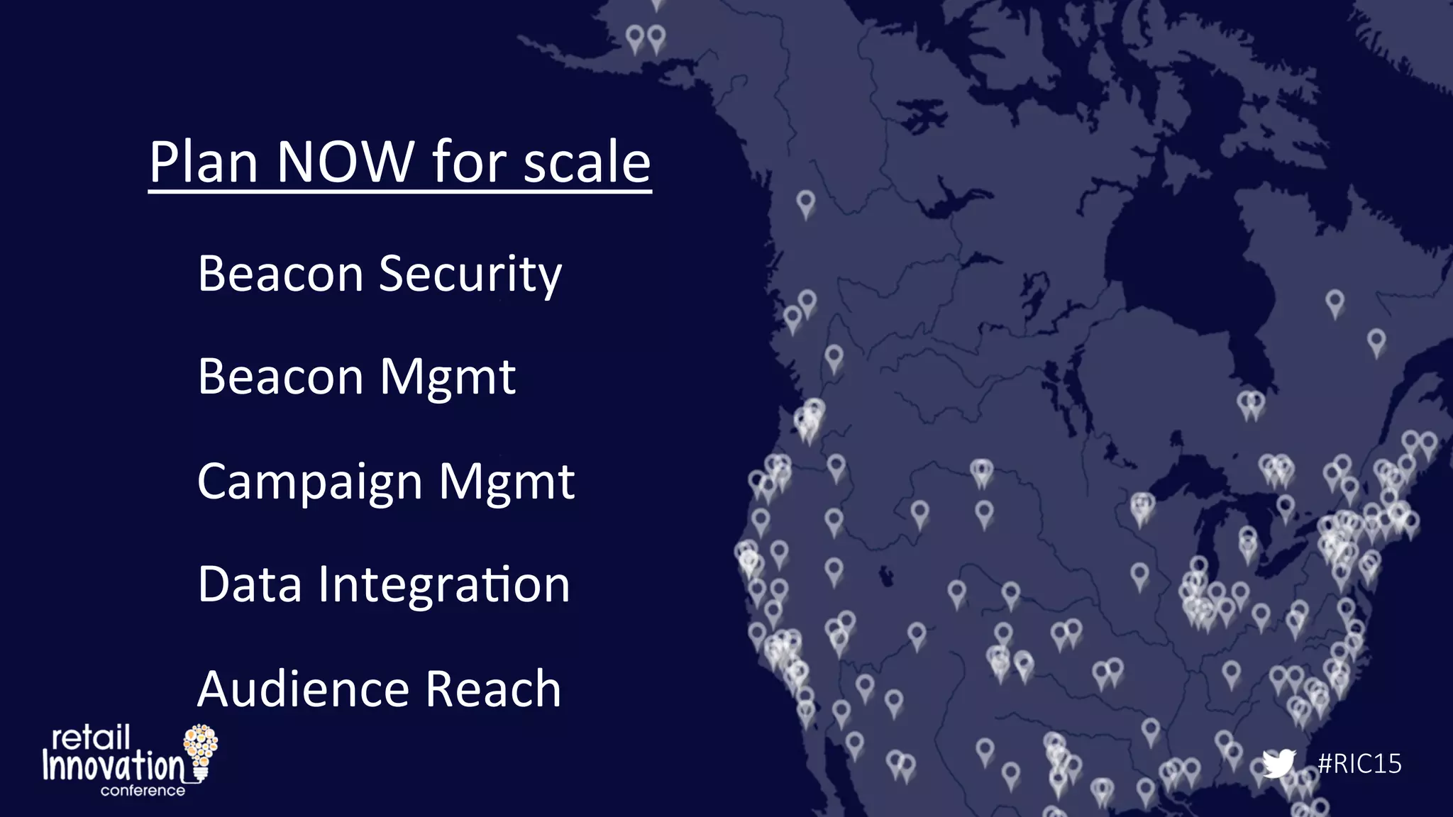 #RIC15
Remember	
  the	
  Consumer!	
  Plan	
  NOW	
  for	
  scale	
  
Beacon	
  Security	
  
Beacon	
  Mgmt	
  
Campaign	
  Mgmt	
  
Data	
  Integra/on	
  
Audience	
  Reach	
  
#RIC15
 