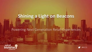 #RIC15
Shining	
  a	
  Light	
  on	
  Beacons	
  
Powering  Next  Genera6on  Retail  Experiences
 