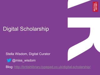 Digital Scholarship
Stella Wisdom, Digital Curator
@miss_wisdom
Blog: http://britishlibrary.typepad.co.uk/digital-scholarship/
 