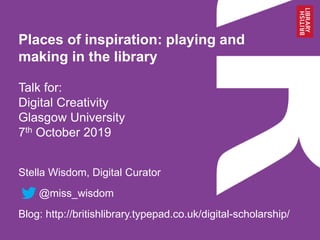 Places of inspiration: playing and
making in the library
Talk for:
Digital Creativity
Glasgow University
7th October 2019
Stella Wisdom, Digital Curator
@miss_wisdom
Blog: http://britishlibrary.typepad.co.uk/digital-scholarship/
 