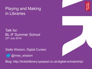 Playing and Making
in Libraries
Talk for:
BL IF Summer School
23rd July 2018
Stella Wisdom, Digital Curator
@miss_wisdom
Blog: http://britishlibrary.typepad.co.uk/digital-scholarship/
 