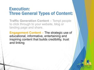 Execution:
Three General Types of Content:
Traffic Generation Content – Tempt people
to click through to your website, blo...