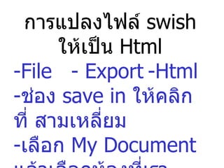 การแปลงไฟล์  swish  ให้เป็น  Html -File  - Export -Html - ช่อง  save in  ให้คลิกที่ สามเหลี่ยม - เลือก  My Document  แล้วเลือกห้องที่เราสร้างขึ้น - Open  -  save 