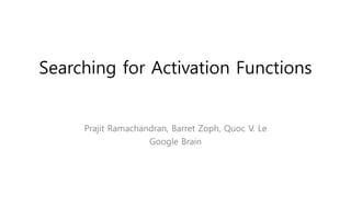 Searching for Activation Functions
Prajit Ramachandran, Barret Zoph, Quoc V. Le
Google Brain
 