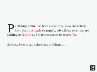 ublishing online has been a challenge. New subscribers
have been a struggle to acquire, advertising revenues are
starting to decline, and everyone seems to expect free.
See how Swishu can solve these problems . . .
P
 