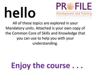 helloAll of these topics are explored in your Mandatory units. Attached is your own copy of the Common Core of Skills and Knowledge that you can use to help you with your understanding. Enjoy the course . . .