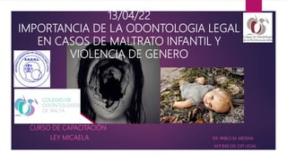 CURSO DE CAPACITACIÓN
LEY MICAELA DR. PABLO M. MEDINA
M.P
. 848 OD. ESP
. LEGAL
13/04/22
IMPORTANCIA DE LA ODONTOLOGIA LEGAL
EN CASOS DE MALTRATO INFANTIL Y
VIOLENCIA DE GENERO
 