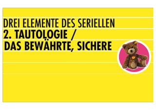 DREI ELEMENTE DES SERIELLEN
2. TAUTOLOGIE /
DAS BEWÄHRTE, SICHERE
 