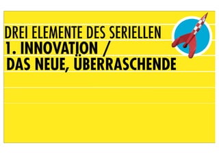 DREI ELEMENTE DES SERIELLEN
1. INNOVATION /
DAS NEUE, ÜBERRASCHENDE
 