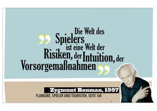 „ Spielers              Die Welt des
              ist eine Welt der
        Risiken, der Intuition, der
Vorsorgemaßnahmen                        „
           Zygmunt Bauman, 1997
   FLANEURE, SPIELER UND TOURISTEN, SEITE 160
 