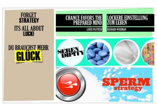 FORGET          CHANCE FAVORS THE LOCKERE EINSTELLUNG
    STRATEGY            PREPARED MIND ZUM LEBEN
  ITS ALL ABOUT               LOUIS PASTEUR   RICHARD WISEMAN
       LUCK!

DU BRAUCHST MEHR
                    EREN Y
   GLÜCK
                   S PIT
                    DI



                                              SPERM
                                               strategy
 