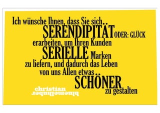 Ich wünsche Ihnen, dass Sie sich
           SERENDIPITÄTODER: GLÜCK
       erarbeiten, um Ihren Kunden
           SERIELLE das Leben
    zu liefern, und dadurch
                            Marken
         von uns Allen etwas
       christian
      bluemelhuber
                      SCHÖNER
                           zu gestalten
 