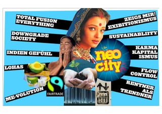 !
   TOTAL                    S MIR
   EVERY FUSION        ZEIG ISMUS
                           N
         THING        ITIO
                  EXIB
 DOWNGRAD                      TY
 SOCIETY  E       SUSTAINABLII

                           KARMA
INDIEN GEFÜHL             KAPITAL
                            ISMUS

LOHAS                        FLOW
                          CONTR
                               OL
                         REN
                          TNE
                              R
           ION       TRE   ALS
     O  LUT             NDN
                           ER
M E-V
 
