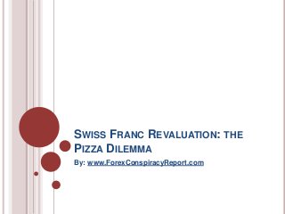 SWISS FRANC REVALUATION: THE
PIZZA DILEMMA
By: www.ForexConspiracyReport.com
 