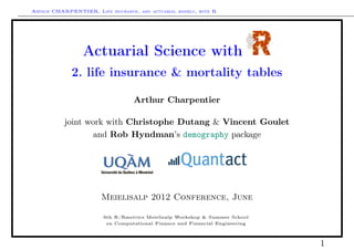 Arthur CHARPENTIER, Life insurance, and actuarial models, with R




                 Actuarial Science with
             2. life insurance & mortality tables

                                   Arthur Charpentier

           joint work with Christophe Dutang & Vincent Goulet
                   and Rob Hyndman’s demography package




                        Meielisalp 2012 Conference, June

                        6th R/Rmetrics Meielisalp Workshop & Summer School
                         on Computational Finance and Financial Engineering



                                                                              1
 