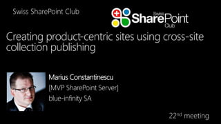 Swiss SharePoint Club

Creating product-centric sites using cross-site
collection publishing
Marius Constantinescu
[MVP SharePoint Server]
blue-infinity SA

22nd meeting

 