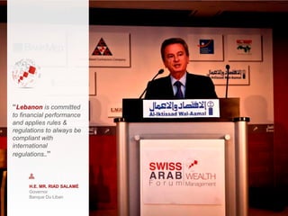 H.E. MR. RIAD SALAMÉ
Governor
Banque Du Liban
“Lebanon is committed
to financial performance
and applies rules &
regulations to always be
compliant with
international
regulations..”
 
